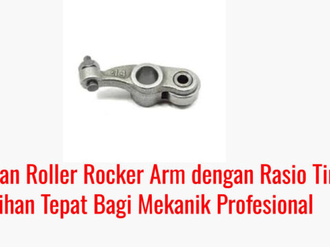 Keunggulan Roller Rocker Arm dengan Rasio Tinggi: Pilihan Tepat Bagi Mekanik Profesional