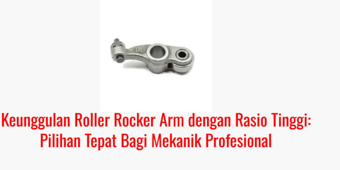 Keunggulan Roller Rocker Arm dengan Rasio Tinggi: Pilihan Tepat Bagi Mekanik Profesional
